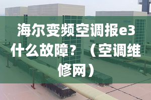 海尔变频空调报e3什么故障？（空调维修网）