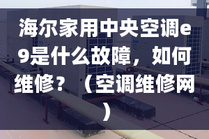 海尔家用中央空调e9是什么故障，如何维修？（空调维修网）