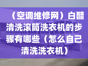 （空调维修网）白醋清洗滚筒洗衣机的步骤有哪些（怎么自己清洗洗衣机）