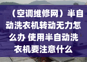 （空调维修网）半自动洗衣机转动无力怎么办 使用半自动洗衣机要注意什么