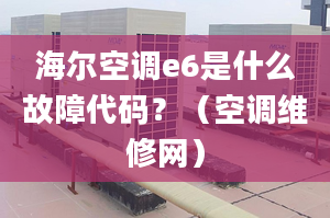 海尔空调e6是什么故障代码？（空调维修网）