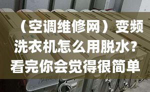 （空调维修网）变频洗衣机怎么用脱水？看完你会觉得很简单