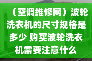 （空调维修网）波轮洗衣机的尺寸规格是多少 购买波轮洗衣机需要注意什么