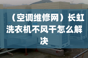 （空调维修网）长虹洗衣机不风干怎么解决