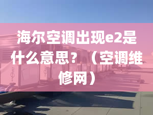 海尔空调出现e2是什么意思？（空调维修网）