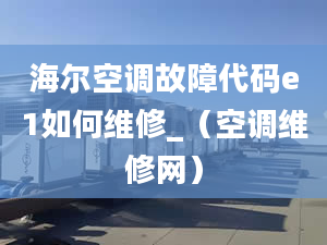 海尔空调故障代码e1如何维修_（空调维修网）