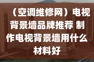 （空调维修网）电视背景墙品牌推荐 制作电视背景墙用什么材料好