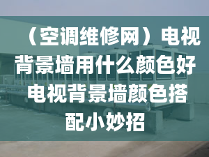 （空调维修网）电视背景墙用什么颜色好 电视背景墙颜色搭配小妙招