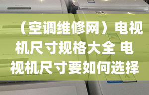 （空调维修网）电视机尺寸规格大全 电视机尺寸要如何选择