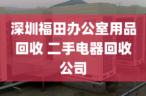 深圳福田办公室用品回收 二手电器回收公司