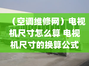 （空调维修网）电视机尺寸怎么算 电视机尺寸的换算公式