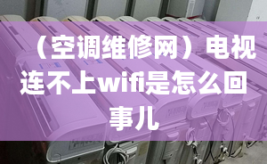 （空调维修网）电视连不上wifi是怎么回事儿