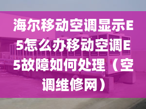 海尔移动空调显示E5怎么办移动空调E5故障如何处理（空调维修网）