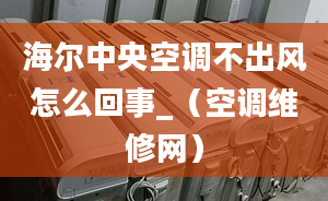 海尔中央空调不出风怎么回事_（空调维修网）