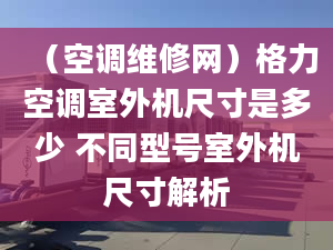 （空调维修网）格力空调室外机尺寸是多少 不同型号室外机尺寸解析