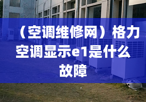 （空调维修网）格力空调显示e1是什么故障