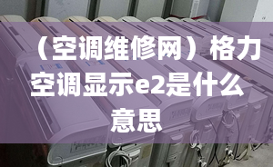 （空调维修网）格力空调显示e2是什么意思