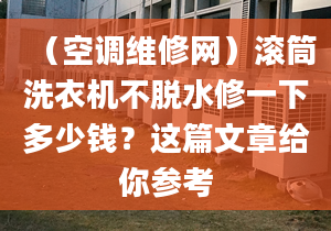 （空调维修网）滚筒洗衣机不脱水修一下多少钱？这篇文章给你参考