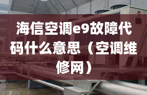 海信空调e9故障代码什么意思（空调维修网）