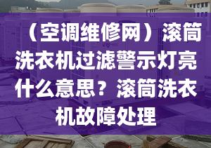 （空调维修网）滚筒洗衣机过滤警示灯亮什么意思？滚筒洗衣机故障处理