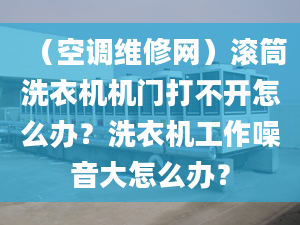 （空调维修网）滚筒洗衣机机门打不开怎么办？洗衣机工作噪音大怎么办？