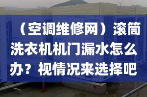 （空调维修网）滚筒洗衣机机门漏水怎么办？视情况来选择吧