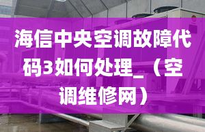 海信中央空调故障代码3如何处理_（空调维修网）