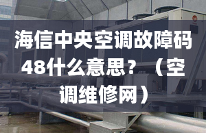 海信中央空调故障码48什么意思？（空调维修网）