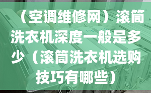 （空调维修网）滚筒洗衣机深度一般是多少（滚筒洗衣机选购技巧有哪些）