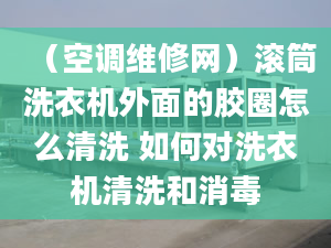 （空调维修网）滚筒洗衣机外面的胶圈怎么清洗 如何对洗衣机清洗和消毒