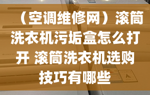 （空调维修网）滚筒洗衣机污垢盒怎么打开 滚筒洗衣机选购技巧有哪些