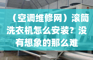 （空调维修网）滚筒洗衣机怎么安装？没有想象的那么难