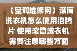 （空调维修网）滚筒洗衣机怎么使用泡腾片 使用滚筒洗衣机需要注意哪些方面