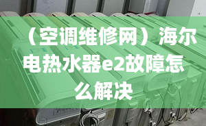 （空调维修网）海尔电热水器e2故障怎么解决