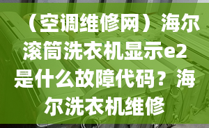 （空调维修网）海尔滚筒洗衣机显示e2是什么故障代码？海尔洗衣机维修