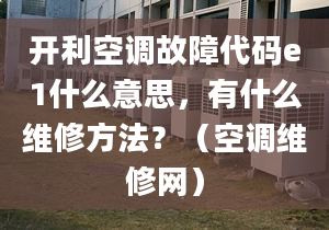 开利空调故障代码e1什么意思，有什么维修方法？（空调维修网）