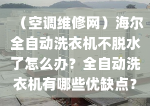 （空调维修网）海尔全自动洗衣机不脱水了怎么办？全自动洗衣机有哪些优缺点？