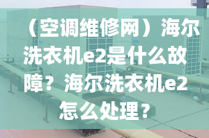 （空调维修网）海尔洗衣机e2是什么故障？海尔洗衣机e2怎么处理？