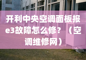 开利中央空调面板报e3故障怎么修？（空调维修网）