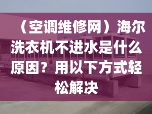 （空调维修网）海尔洗衣机不进水是什么原因？用以下方式轻松解决