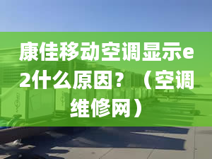 康佳移动空调显示e2什么原因？（空调维修网）