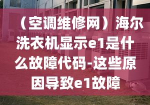 （空调维修网）海尔洗衣机显示e1是什么故障代码-这些原因导致e1故障