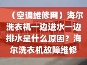 （空调维修网）海尔洗衣机一边进水一边排水是什么原因？海尔洗衣机故障维修