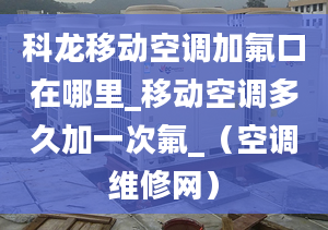 科龙移动空调加氟口在哪里_移动空调多久加一次氟_（空调维修网）