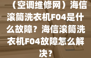 （空调维修网）海信滚筒洗衣机F04是什么故障？海信滚筒洗衣机F04故障怎么解决？