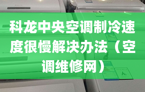 科龙中央空调制冷速度很慢解决办法（空调维修网）