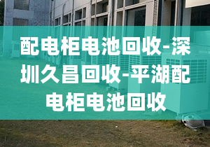 配电柜电池回收-深圳久昌回收-平湖配电柜电池回收