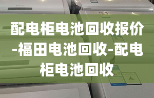 配电柜电池回收报价-福田电池回收-配电柜电池回收