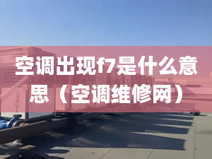 空调出现f7是什么意思（空调维修网）