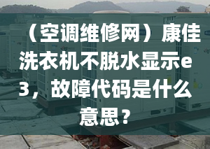 （空调维修网）康佳洗衣机不脱水显示e3，故障代码是什么意思？